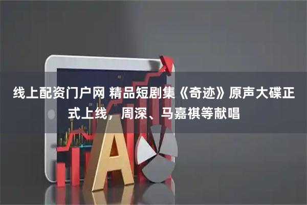 线上配资门户网 精品短剧集《奇迹》原声大碟正式上线，周深、马嘉祺等献唱