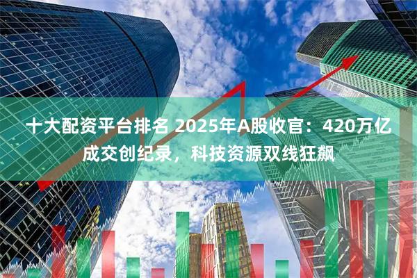 十大配资平台排名 2025年A股收官：420万亿成交创纪录，科技资源双线狂飙