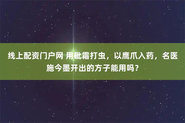 线上配资门户网 用砒霜打虫，以鹰爪入药，名医施今墨开出的方子能用吗？