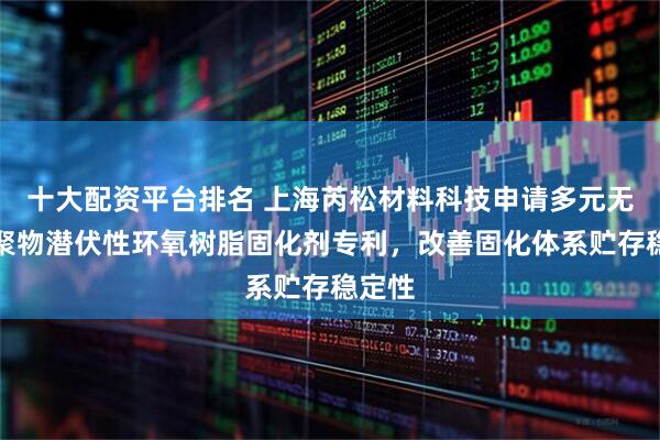 十大配资平台排名 上海芮松材料科技申请多元无规共聚物潜伏性环氧树脂固化剂专利，改善固化体系贮存稳定性