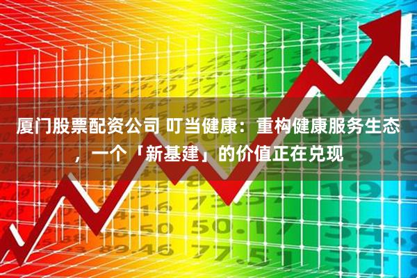 厦门股票配资公司 叮当健康：重构健康服务生态，一个「新基建」的价值正在兑现