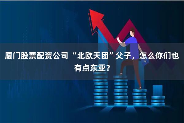 厦门股票配资公司 “北欧天团”父子，怎么你们也有点东亚？