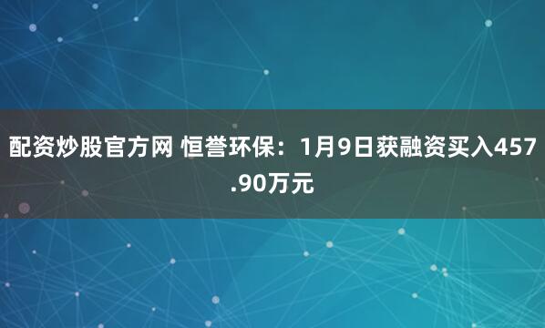 配资炒股官方网 恒誉环保：1月9日获融资买入457.90万元