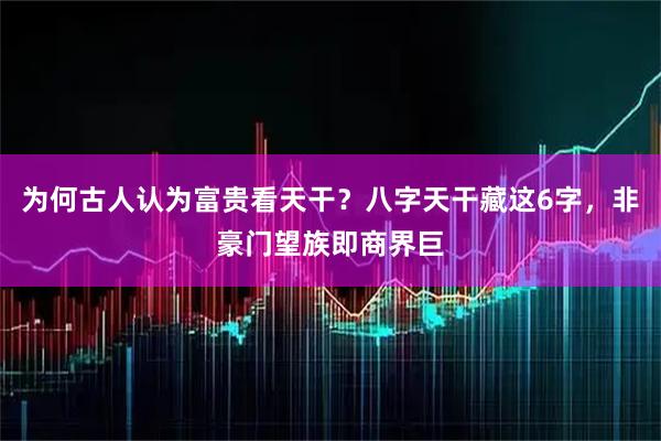 为何古人认为富贵看天干？八字天干藏这6字，非豪门望族即商界巨