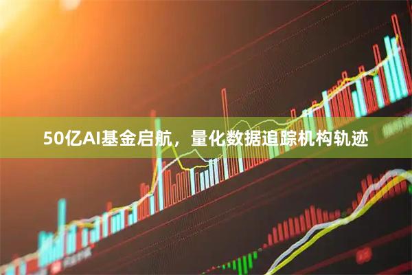 50亿AI基金启航，量化数据追踪机构轨迹