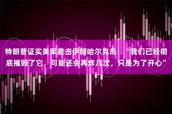 特朗普证实美军袭击伊朗哈尔克岛：“我们已经彻底摧毁了它，可能还会再炸几次，只是为了开心”