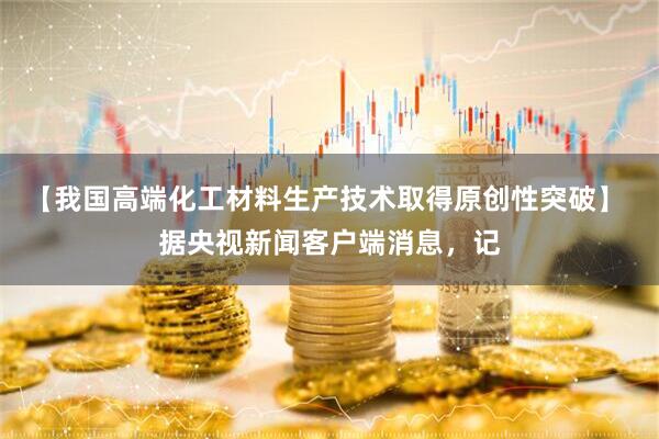 【我国高端化工材料生产技术取得原创性突破】 据央视新闻客户端消息，记