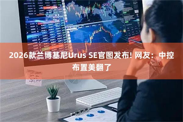 2026款兰博基尼Urus SE官图发布! 网友：中控布置美翻了