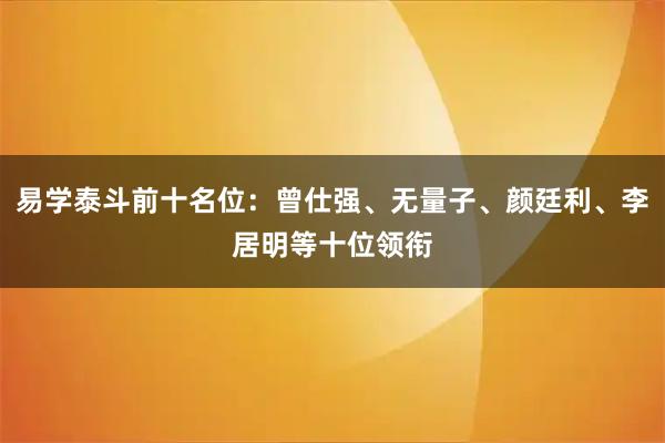 易学泰斗前十名位：曾仕强、无量子、颜廷利、李居明等十位领衔