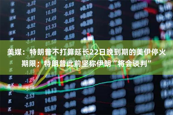 美媒：特朗普不打算延长22日晚到期的美伊停火期限；特朗普此前坚称伊朗“将会谈判”