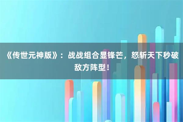 《传世元神版》：战战组合显锋芒，怒斩天下秒破敌方阵型！