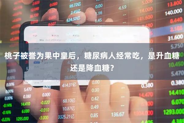 桃子被誉为果中皇后，糖尿病人经常吃，是升血糖还是降血糖？