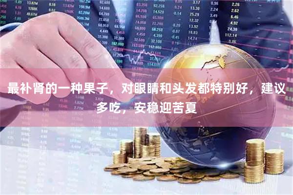 最补肾的一种果子，对眼睛和头发都特别好，建议多吃，安稳迎苦夏