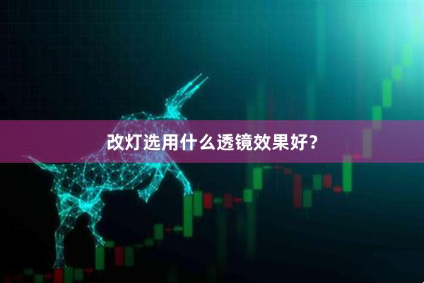 改灯选用什么透镜效果好？