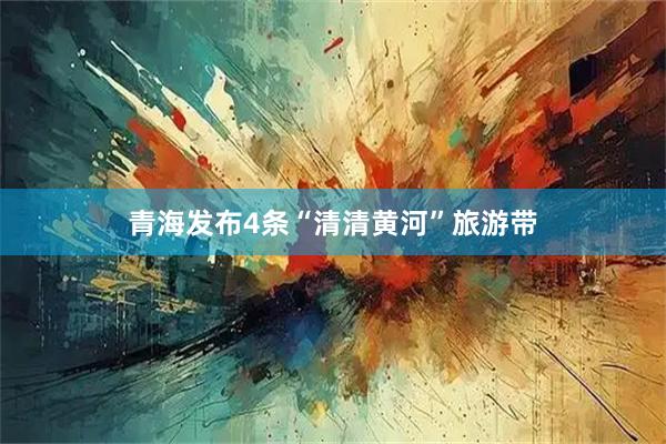 青海发布4条“清清黄河”旅游带