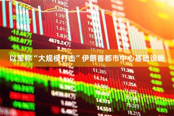 以军称“大规模打击”伊朗首都市中心基础设施