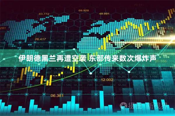 伊朗德黑兰再遭空袭 东部传来数次爆炸声