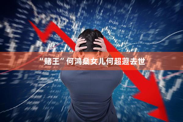 “赌王”何鸿燊女儿何超蕸去世