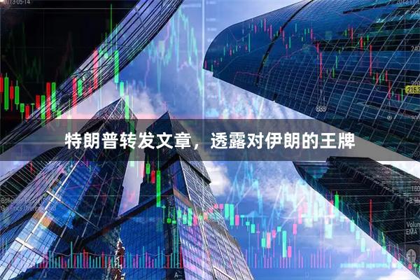 特朗普转发文章，透露对伊朗的王牌
