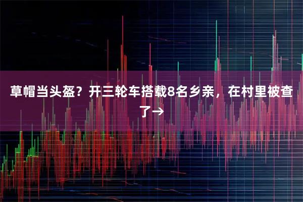草帽当头盔？开三轮车搭载8名乡亲，在村里被查了→