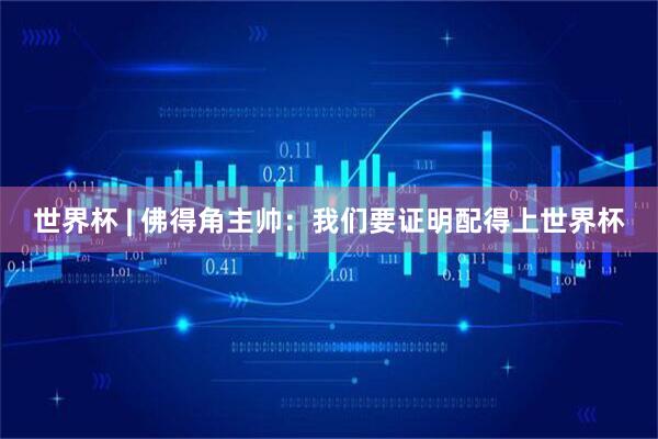世界杯 | 佛得角主帅：我们要证明配得上世界杯