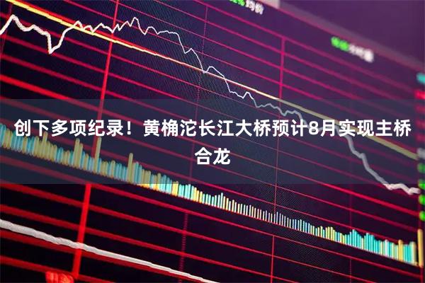 创下多项纪录！黄桷沱长江大桥预计8月实现主桥合龙