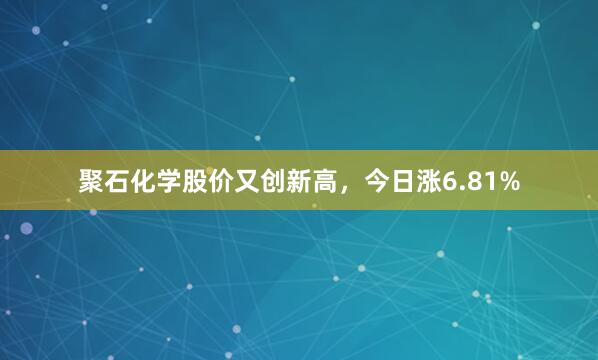 聚石化学股价又创新高，今日涨6.81%