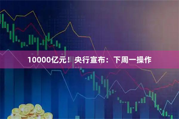 10000亿元！央行宣布：下周一操作